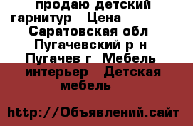 продаю детский гарнитур › Цена ­ 38 000 - Саратовская обл., Пугачевский р-н, Пугачев г. Мебель, интерьер » Детская мебель   